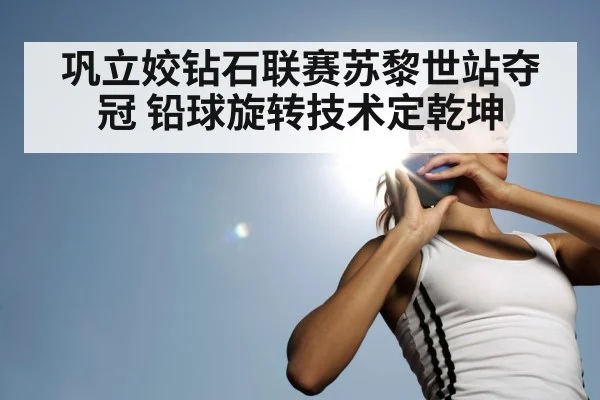 巩立姣钻石联赛苏黎世站夺冠 铅球旋转技术定乾坤
