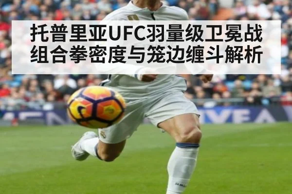 托普里亚UFC羽量级卫冕战 组合拳密度与笼边缠斗解析