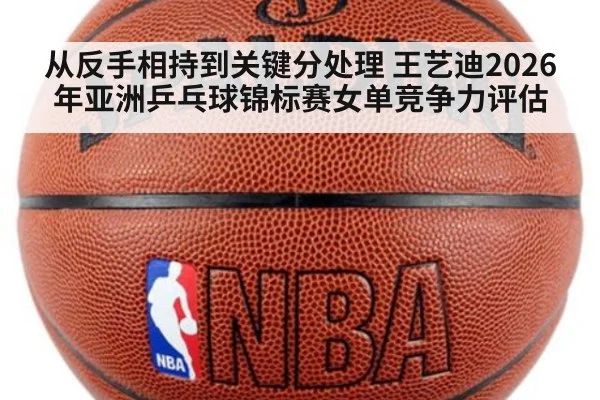 从反手相持到关键分处理 王艺迪2026年亚洲乒乓球锦标赛女单竞争力评估