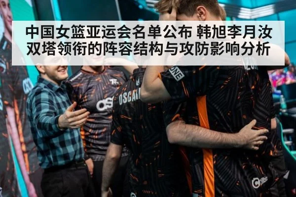 中国女篮亚运会名单公布 韩旭李月汝双塔领衔的阵容结构与攻防影响分析