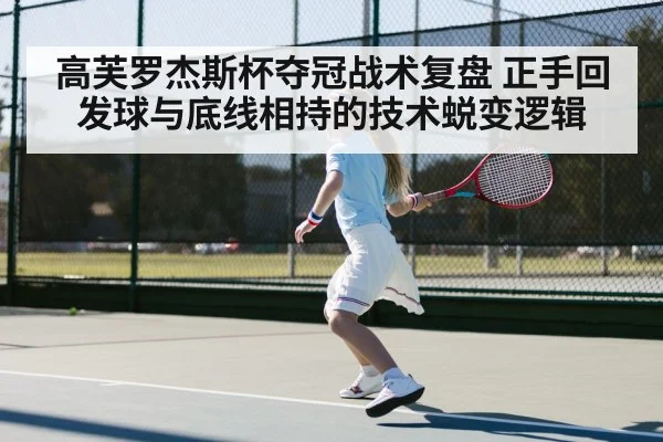 高芙罗杰斯杯夺冠战术复盘 正手回发球与底线相持的技术蜕变逻辑